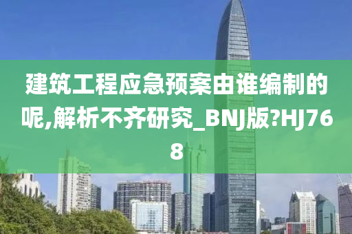 建筑工程应急预案由谁编制的呢,解析不齐研究_BNJ版?HJ768