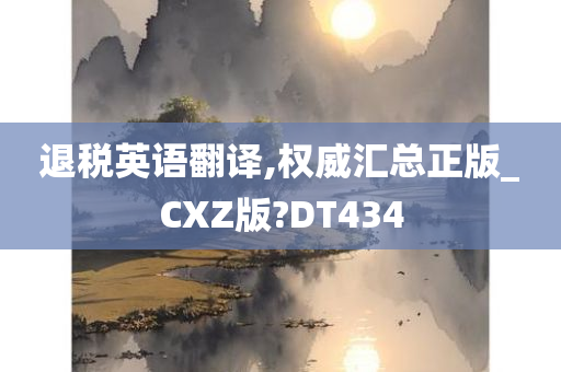 退税英语翻译,权威汇总正版_CXZ版?DT434