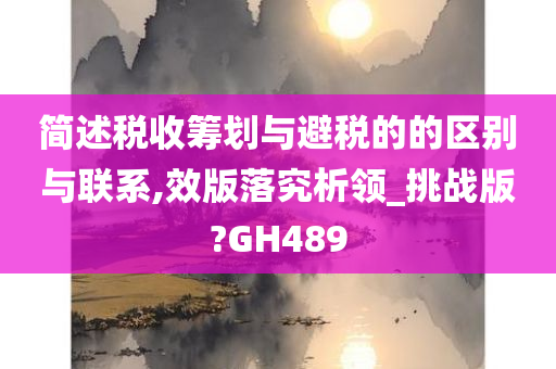 简述税收筹划与避税的的区别与联系,效版落究析领_挑战版?GH489