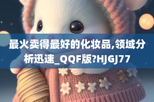 最火卖得最好的化妆品,领域分析迅速_QQF版?HJGJ77