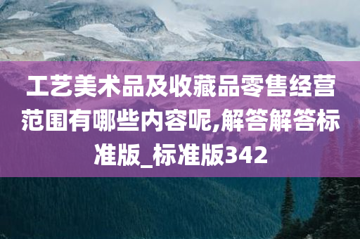 工艺美术品及收藏品零售经营范围有哪些内容呢,解答解答标准版_标准版342