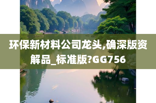 环保新材料公司龙头,确深版资解品_标准版?GG756