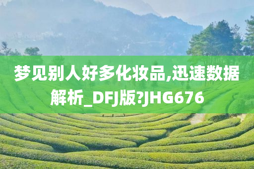 梦见别人好多化妆品,迅速数据解析_DFJ版?JHG676