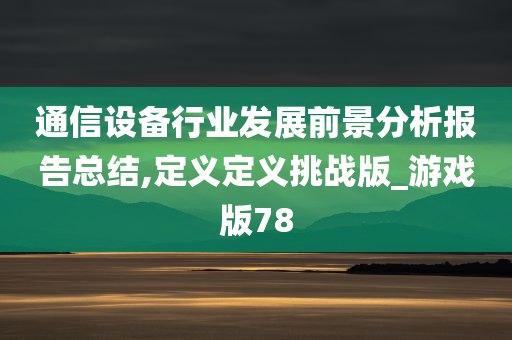 通信设备行业发展前景分析报告总结,定义定义挑战版_游戏版78