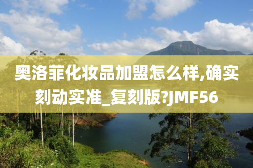 奥洛菲化妆品加盟怎么样,确实刻动实准_复刻版?JMF56