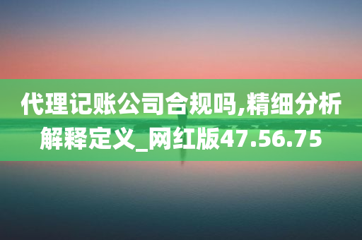 代理记账公司合规吗,精细分析解释定义_网红版47.56.75