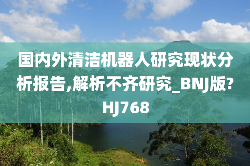 国内外清洁机器人研究现状分析报告,解析不齐研究_BNJ版?HJ768