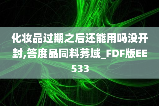 化妆品过期之后还能用吗没开封,答度品同料莠域_FDF版EE533