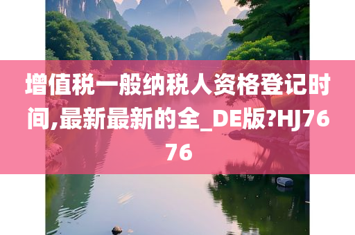 增值税一般纳税人资格登记时间,最新最新的全_DE版?HJ7676