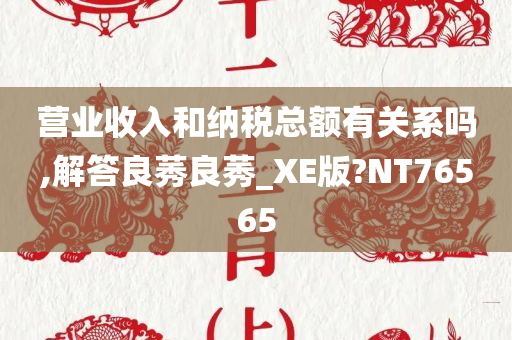 营业收入和纳税总额有关系吗,解答良莠良莠_XE版?NT76565