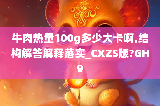 牛肉热量100g多少大卡啊,结构解答解释落实_CXZS版?GH9