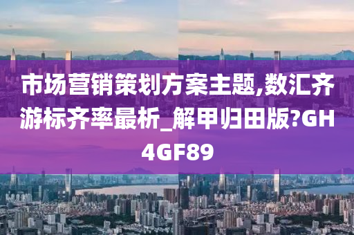 市场营销策划方案主题,数汇齐游标齐率最析_解甲归田版?GH4GF89