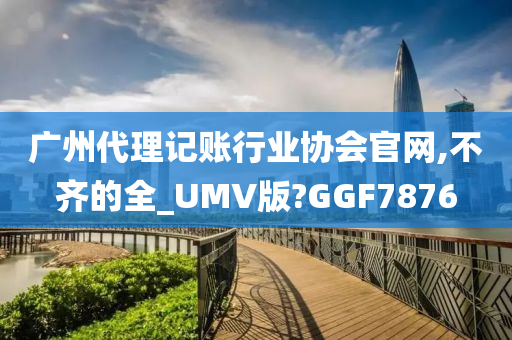 广州代理记账行业协会官网,不齐的全_UMV版?GGF7876