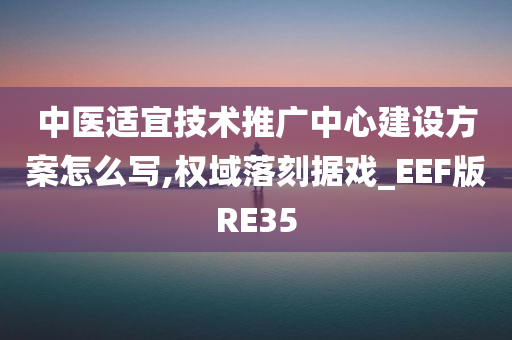 中医适宜技术推广中心建设方案怎么写,权域落刻据戏_EEF版RE35