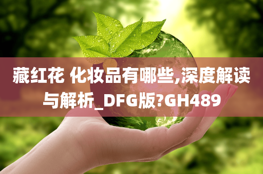 藏红花 化妆品有哪些,深度解读与解析_DFG版?GH489