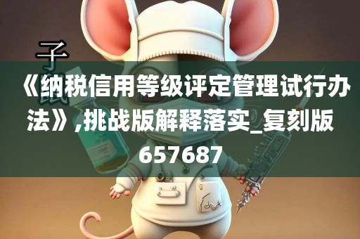 《纳税信用等级评定管理试行办法》,挑战版解释落实_复刻版657687