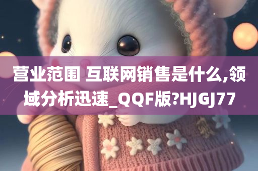 营业范围 互联网销售是什么,领域分析迅速_QQF版?HJGJ77