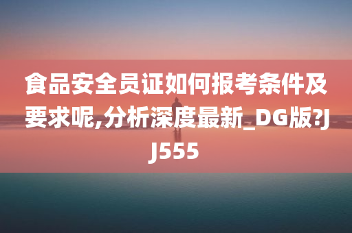 食品安全员证如何报考条件及要求呢,分析深度最新_DG版?JJ555