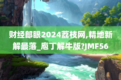 财经郎眼2024荔枝网,精地新解最落_庖丁解牛版?JMF56