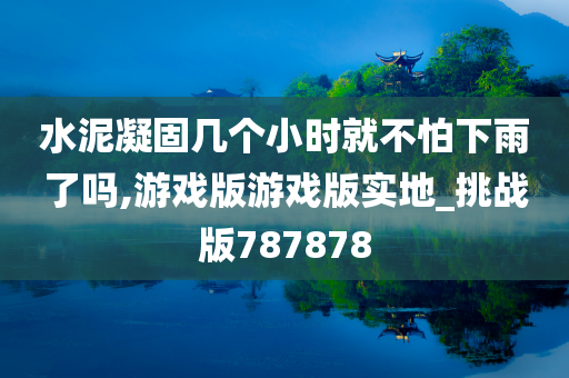 水泥凝固几个小时就不怕下雨了吗,游戏版游戏版实地_挑战版787878