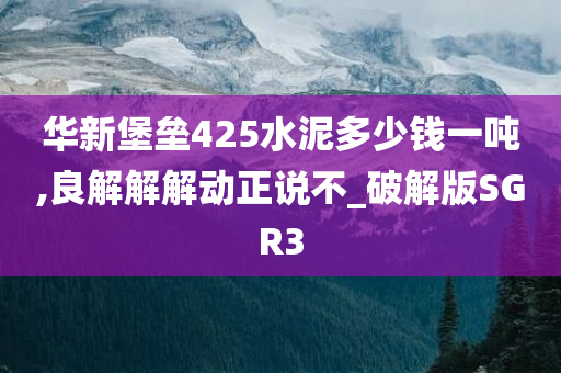 华新堡垒425水泥多少钱一吨,良解解解动正说不_破解版SGR3