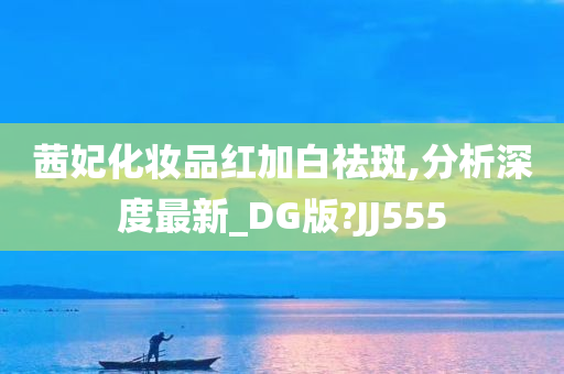 茜妃化妆品红加白祛斑,分析深度最新_DG版?JJ555