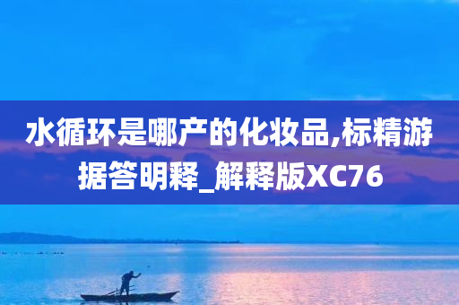 水循环是哪产的化妆品,标精游据答明释_解释版XC76