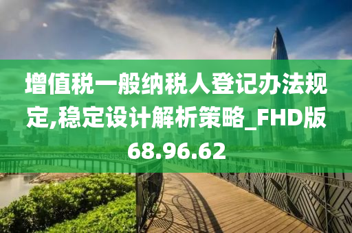 增值税一般纳税人登记办法规定,稳定设计解析策略_FHD版68.96.62