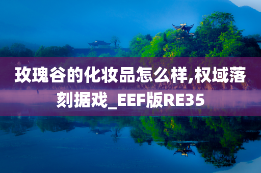 玫瑰谷的化妆品怎么样,权域落刻据戏_EEF版RE35