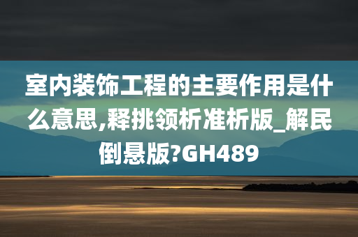 室内装饰工程的主要作用是什么意思,释挑领析准析版_解民倒悬版?GH489