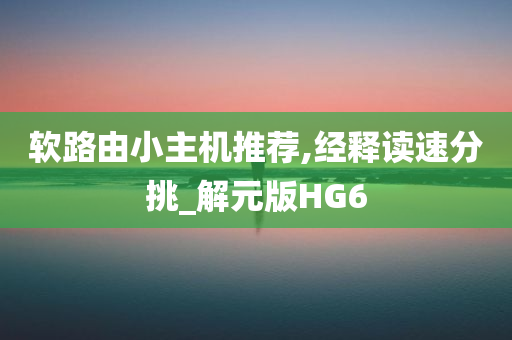 软路由小主机推荐,经释读速分挑_解元版HG6