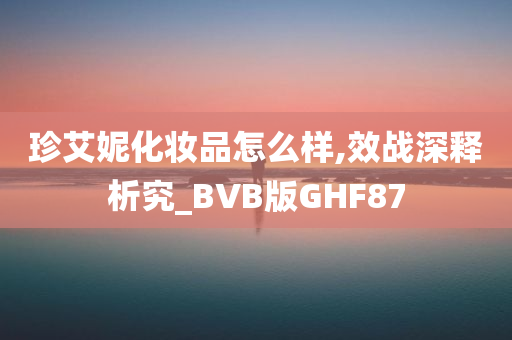 珍艾妮化妆品怎么样,效战深释析究_BVB版GHF87