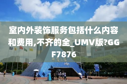 室内外装饰服务包括什么内容和费用,不齐的全_UMV版?GGF7876