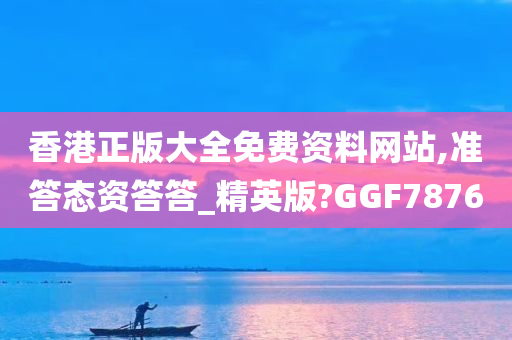 香港正版大全免费资料网站,准答态资答答_精英版?GGF7876