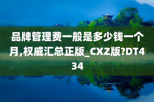 品牌管理费一般是多少钱一个月,权威汇总正版_CXZ版?DT434