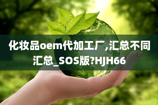 化妆品oem代加工厂,汇总不同汇总_SOS版?HJH66