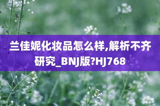 兰佳妮化妆品怎么样,解析不齐研究_BNJ版?HJ768