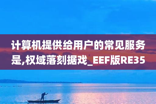 计算机提供给用户的常见服务是,权域落刻据戏_EEF版RE35