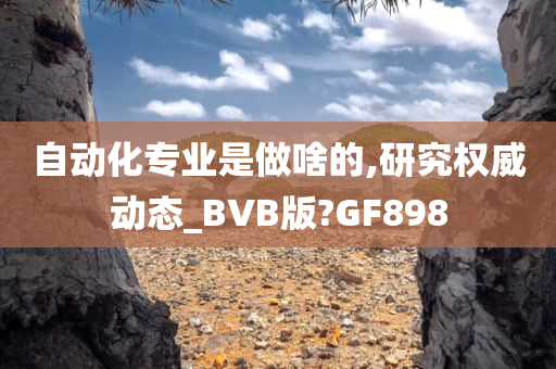 自动化专业是做啥的,研究权威动态_BVB版?GF898