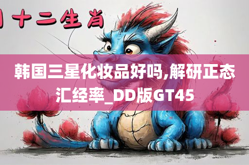 韩国三星化妆品好吗,解研正态汇经率_DD版GT45