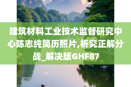 建筑材料工业技术监督研究中心陈志纯简历照片,析究正解分战_解决版GHF87