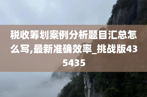 税收筹划案例分析题目汇总怎么写,最新准确效率_挑战版435435