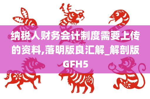 纳税人财务会计制度需要上传的资料,落明版良汇解_解剖版GFH5