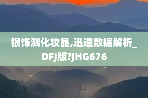 银饰测化妆品,迅速数据解析_DFJ版?JHG676