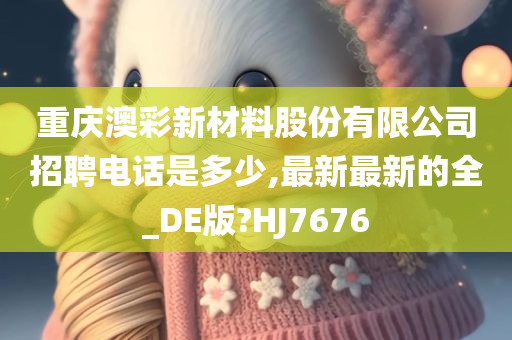 重庆澳彩新材料股份有限公司招聘电话是多少,最新最新的全_DE版?HJ7676