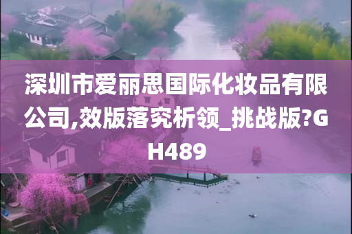 深圳市爱丽思国际化妆品有限公司,效版落究析领_挑战版?GH489