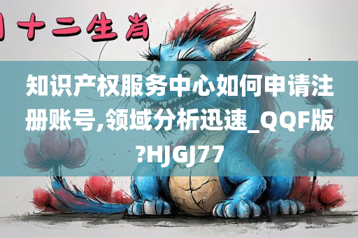 知识产权服务中心如何申请注册账号,领域分析迅速_QQF版?HJGJ77