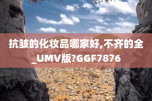 抗皱的化妆品哪家好,不齐的全_UMV版?GGF7876