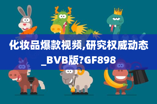 化妆品爆款视频,研究权威动态_BVB版?GF898