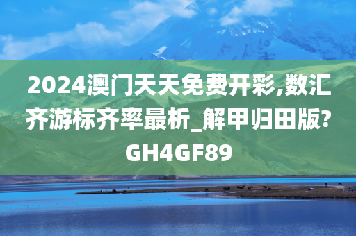 2024澳门天天免费开彩,数汇齐游标齐率最析_解甲归田版?GH4GF89